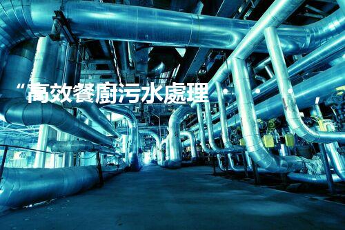 “高效餐廚污水處理，綠色環(huán)保新篇章”